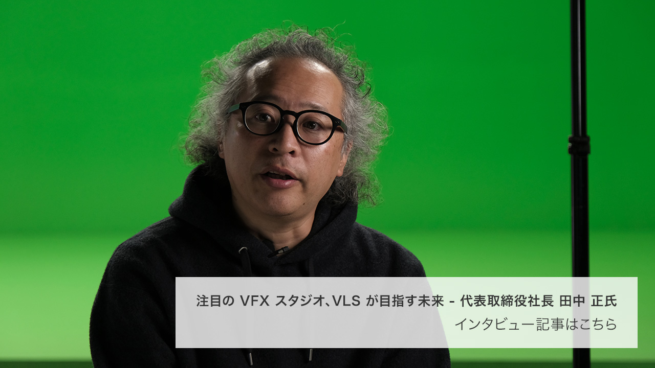 注目の VFX スタジオ、VLS が目指す未来 - 代表取締役社長 田中 正氏
